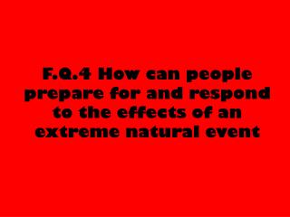 F.Q.4 How can people prepare for and respond to the effects of an extreme natural event