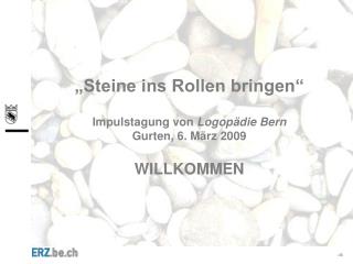 „Steine ins Rollen bringen“ Impulstagung von Logopädie Bern Gurten, 6. März 2009 WILLKOMMEN