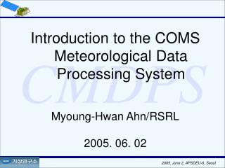 Introduction to the COMS Meteorological Data Processing System Myoung-Hwan Ahn/RSRL 2005. 06. 02