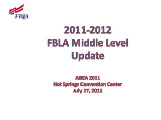2011-2012 FBLA Middle Level Update ABEA 2011 Hot Springs Convention Center July 27 , 2011
