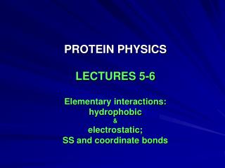 PROTEIN PHYSICS LECTURES 5-6 Elementary interactions: hydrophobic &amp; electrostatic;