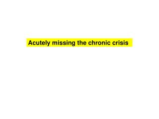 Acutely missing the chronic crisis