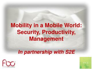 Mobility in a Mobile World: Security, Productivity, Management In partnership with S2E