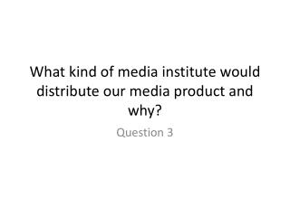 what kind of media institute would distribute our media product and why