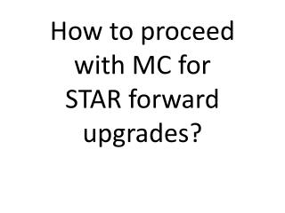 How to proceed with MC for STAR forward upgrades?