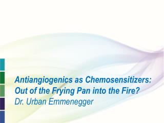 Antiangiogenics as Chemosensitizers: Out of the Frying Pan into the Fire? Dr. Urban Emmenegger