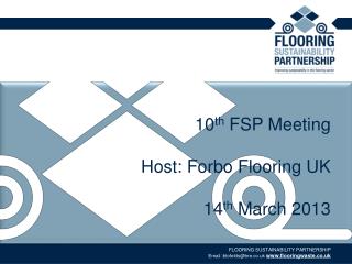 10 th FSP Meeting Host: Forbo Flooring UK 14 th March 2013