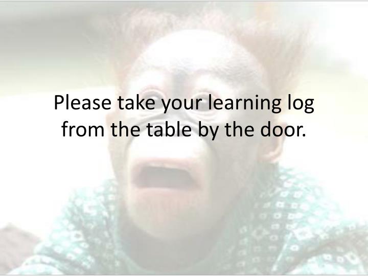 please take your learning log from the table by the door