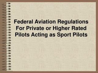 Federal Aviation Regulations For Private or Higher Rated Pilots Acting as Sport Pilots