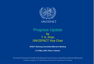 Progress Update by T. A. Khan UN/CEFACT Vice Chair AFACT Steering Committee Mid-term Meeting