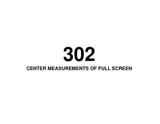 302 CENTER MEASUREMENTS OF FULL SCREEN