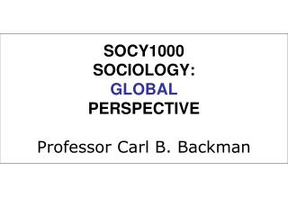 SOCY1000 SOCIOLOGY: GLOBAL PERSPECTIVE Professor Carl B. Backman