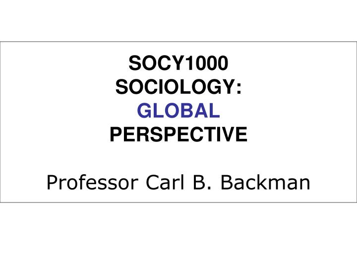 socy1000 sociology global perspective professor carl b backman
