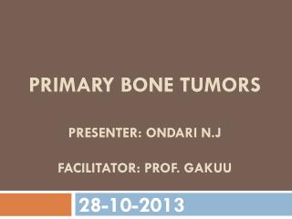 Primary bone tumors presenter: ondari n.j FACILITATOr : prof . gakuu