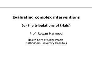 Evaluating complex interventions (or the tribulations of trials) Prof. Rowan Harwood