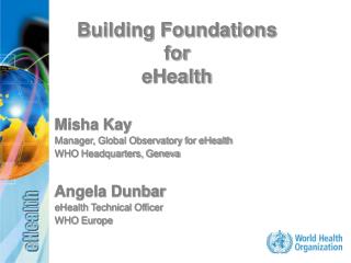 Misha Kay Manager, Global Observatory for eHealth WHO Headquarters, Geneva Angela Dunbar