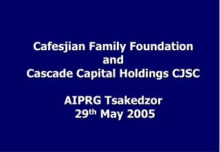 Cafesjian Family Foundation and Cascade Capital Holdings CJSC AIPRG Tsakedzor 29 th May 2005