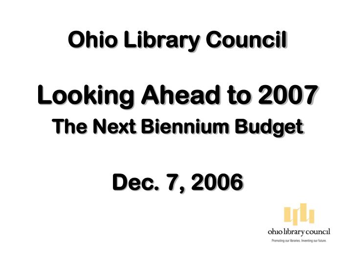 ohio library council looking ahead to 2007 the next biennium budget dec 7 2006