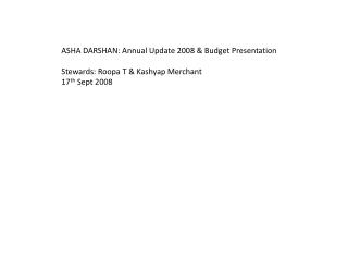 ASHA DARSHAN: Annual Update 2008 &amp; Budget Presentation Stewards: Roopa T &amp; Kashyap Merchant