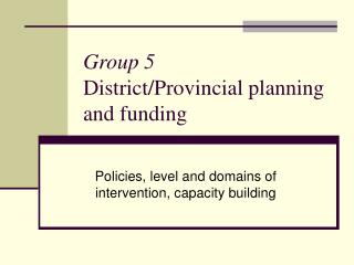 Group 5 District/Provincial planning and funding