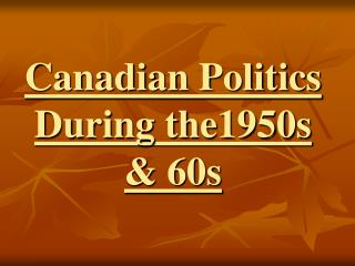 Canadian Politics During the1950s &amp; 60s