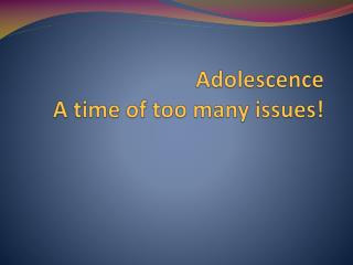Adolescence A time of too many issues!