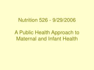 Nutrition 526 - 9/29/2006 A Public Health Approach to Maternal and Infant Health