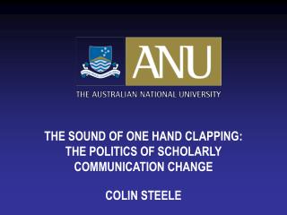 THE SOUND OF ONE HAND CLAPPING: THE POLITICS OF SCHOLARLY COMMUNICATION CHANGE COLIN STEELE