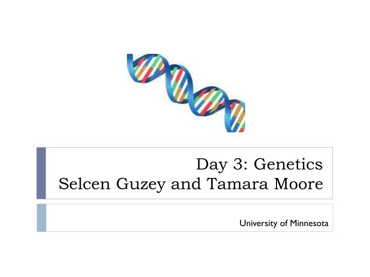 day 3 genetics selcen guzey and tamara moore