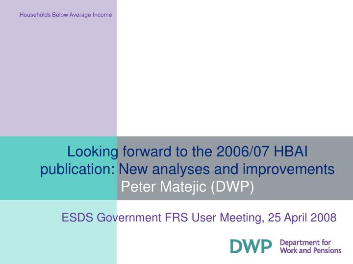 looking forward to the 2006 07 hbai publication new analyses and improvements peter matejic dwp