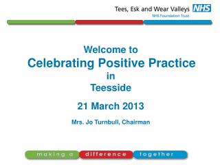 Welcome to Celebrating Positive Practice in Teesside 21 March 2013 Mrs. Jo Turnbull, Chairman