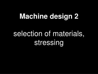 Machine design 2 selection of materials, stressing