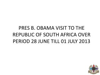 PRES B. OBAMA VISIT TO THE REPUBLIC OF SOUTH AFRICA OVER PERIOD 28 JUNE TILL 01 JULY 2013