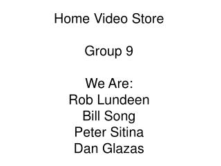 Home Video Store Group 9 We Are: Rob Lundeen Bill Song Peter Sitina Dan Glazas