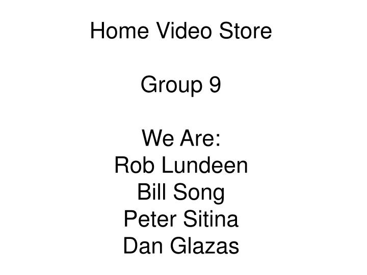 home video store group 9 we are rob lundeen bill song peter sitina dan glazas