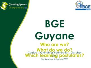 BGE Guyane Who are we? What do we do? Which learning postulates?
