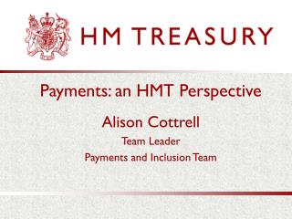 Payments: an HMT Perspective Alison Cottrell Team Leader Payments and Inclusion Team