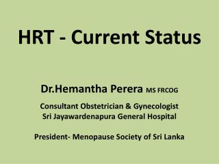 HRT - Current Status Dr.Hemantha Perera MS FRCOG Consultant Obstetrician &amp; Gynecologist