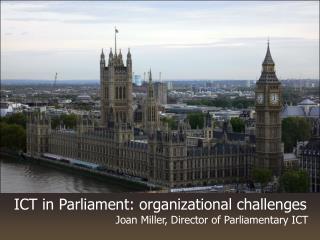 ICT in Parliament: organizational challenges Joan Miller, Director of Parliamentary ICT