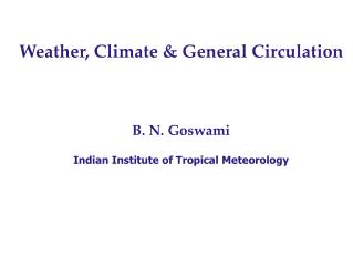 Weather, Climate &amp; General Circulation B. N. Goswami Indian Institute of Tropical Meteorology