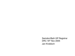 Swindon/Bath GP Registrar 			DRC 16 th Nov 2005 				Jan Knobloch
