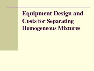 Equipment Design and Costs for Separating Homogeneous Mixtures