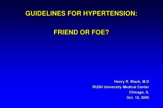 GUIDELINES FOR HYPERTENSION: FRIEND OR FOE? Henry R. Black, M.D RUSH University Medical Center