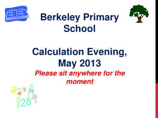 Berkeley Primary School Calculation Evening, May 2013 Please sit anywhere for the moment