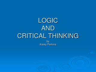 LOGIC AND CRITICAL THINKING by Karey Perkins