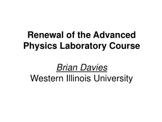 Renewal of the Advanced Physics Laboratory Course Brian Davies Western Illinois University