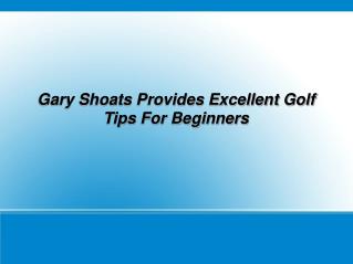 Gary Shoats Provides Excellent Golf Tips For Beginners