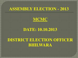 ASSEMBLY ELECTION - 2013 MCMC DATE: 10.10.2013 DISTRICT ELECTION OFFICER BHILWARA