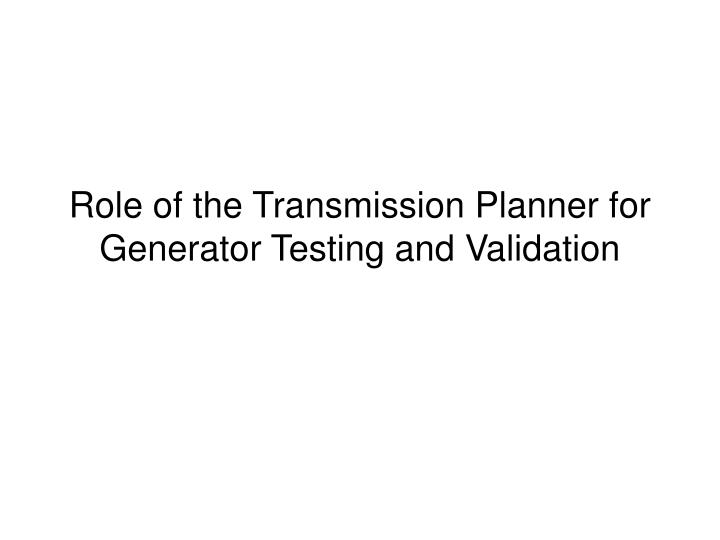 role of the transmission planner for generator testing and validation