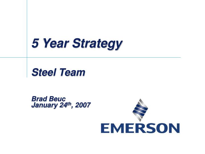 5 year strategy steel team brad beuc january 24 th 2007